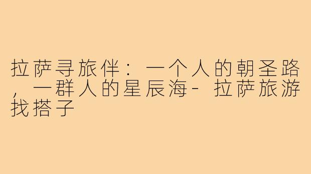 拉萨寻旅伴：一个人的朝圣路，一群人的星辰海-拉萨旅游找搭子