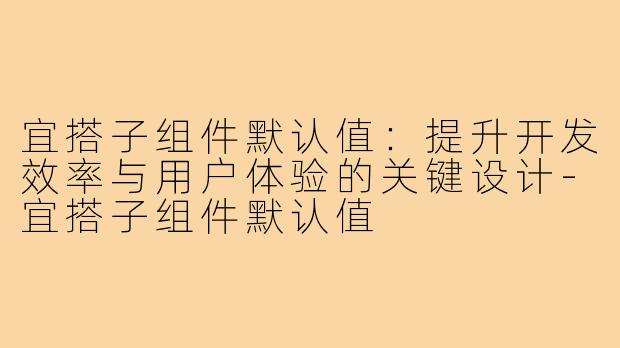 宜搭子组件默认值:提升开发效率与用户体验的关键设计-宜搭子组件默认值