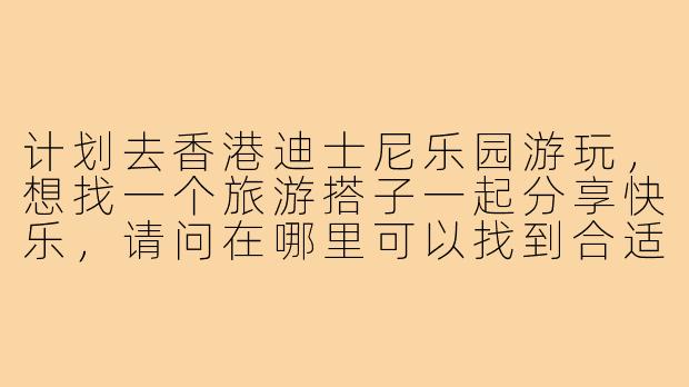计划去香港迪士尼乐园游玩,想找一个旅游搭子一起分享快乐,请问在哪里可以找到合适的游伴?需要注意哪些方面?