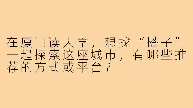 在厦门读大学，想找“搭子”一起探索这座城市，有哪些推荐的方式或平台？