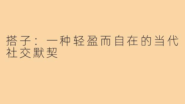 搭子：一种轻盈而自在的当代社交默契