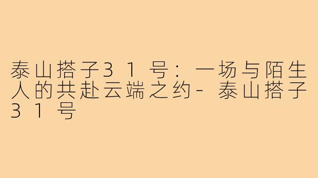 泰山搭子31号:一场与陌生人的共赴云端之约-泰山搭子31号