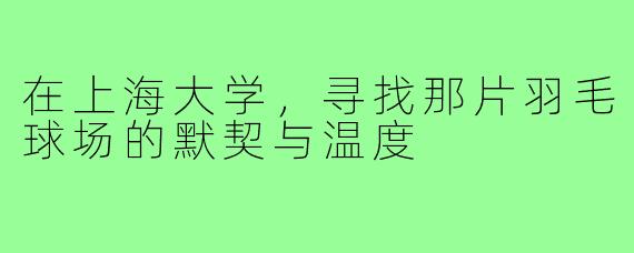 在上海大学，寻找那片羽毛球场的默契与温度