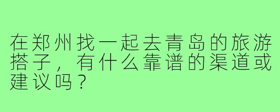 在郑州找一起去青岛的旅游搭子,有什么靠谱的渠道或建议吗?