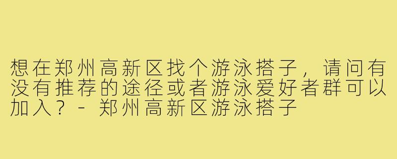 想在郑州高新区找个游泳搭子,请问有没有推荐的途径或者游泳爱好者群可以加入?-郑州高新区游泳搭子