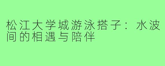 松江大学城游泳搭子：水波间的相遇与陪伴