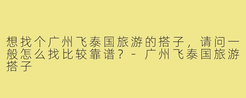 想找个广州飞泰国旅游的搭子，请问一般怎么找比较靠谱？-广州飞泰国旅游搭子