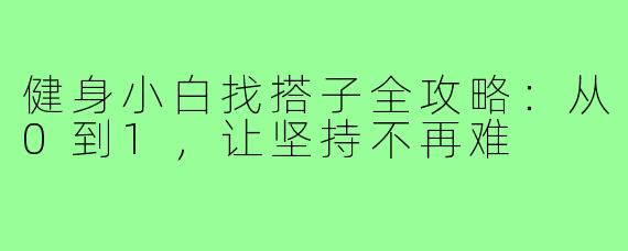 健身小白找搭子全攻略:从0到1,让坚持不再难
