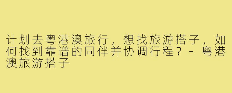 计划去粤港澳旅行，想找旅游搭子，如何找到靠谱的同伴并协调行程？-粤港澳旅游搭子