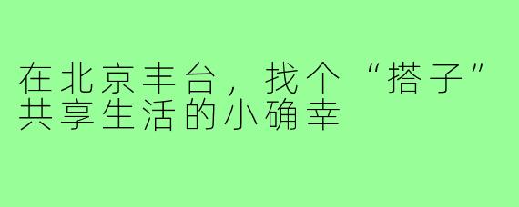 在北京丰台,找个“搭子”共享生活的小确幸