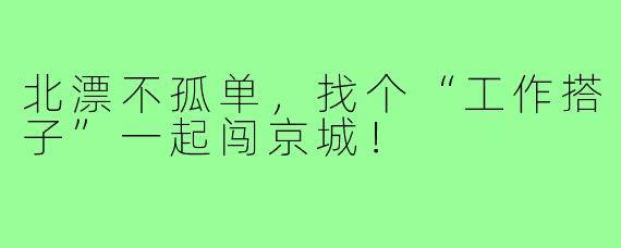 北漂不孤单,找个“工作搭子”一起闯京城!