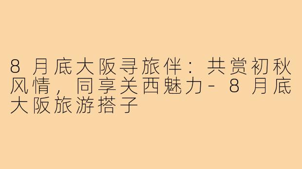 8月底大阪寻旅伴：共赏初秋风情，同享关西魅力-8月底大阪旅游搭子