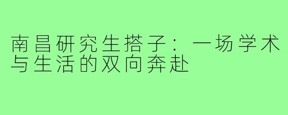 南昌研究生搭子：一场学术与生活的双向奔赴