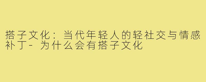 搭子文化：当代年轻人的轻社交与情感补丁-为什么会有搭子文化