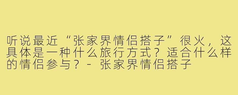 听说最近“张家界情侣搭子”很火,这具体是一种什么旅行方式?适合什么样的情侣参与?-张家界情侣搭子