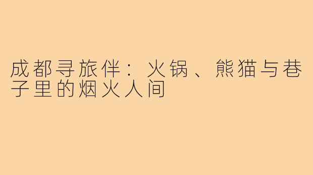 成都寻旅伴：火锅、熊猫与巷子里的烟火人间