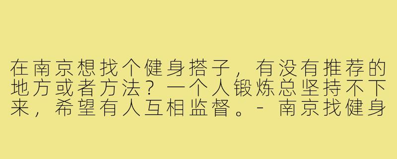 在南京想找个健身搭子,有没有推荐的地方或者方法?一个人锻炼总坚持不下来,希望有人互相监督。-南京找健身搭子