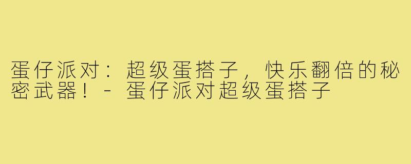 蛋仔派对：超级蛋搭子，快乐翻倍的秘密武器！-蛋仔派对超级蛋搭子