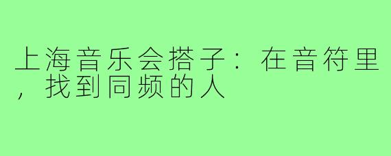 上海音乐会搭子：在音符里，找到同频的人