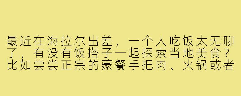 最近在海拉尔出差，一个人吃饭太无聊了，有没有饭搭子一起探索当地美食？比如尝尝正宗的蒙餐手把肉、火锅或者俄式西餐？-海拉尔找饭搭子