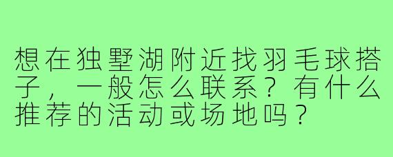 想在独墅湖附近找羽毛球搭子,一般怎么联系?有什么推荐的活动或场地吗?