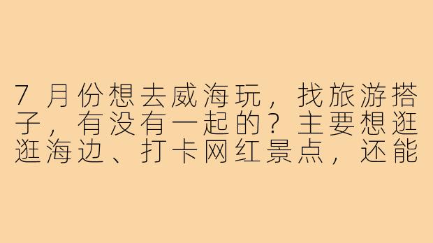 7月份想去威海玩,找旅游搭子,有没有一起的?主要想逛逛海边、打卡网红景点,还能互相拍照,预算适中,时间灵活,有同行的朋友吗?