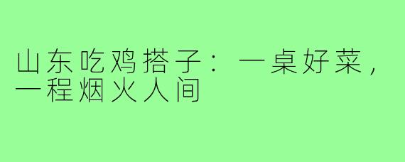 山东吃鸡搭子：一桌好菜，一程烟火人间
