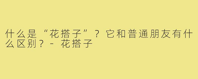 什么是“花搭子”？它和普通朋友有什么区别？-花搭子