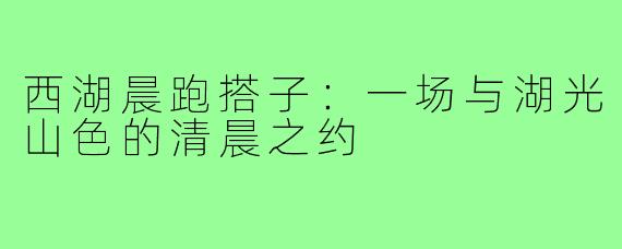 西湖晨跑搭子:一场与湖光山色的清晨之约