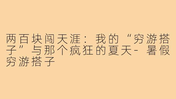 两百块闯天涯：我的“穷游搭子”与那个疯狂的夏天-暑假穷游搭子