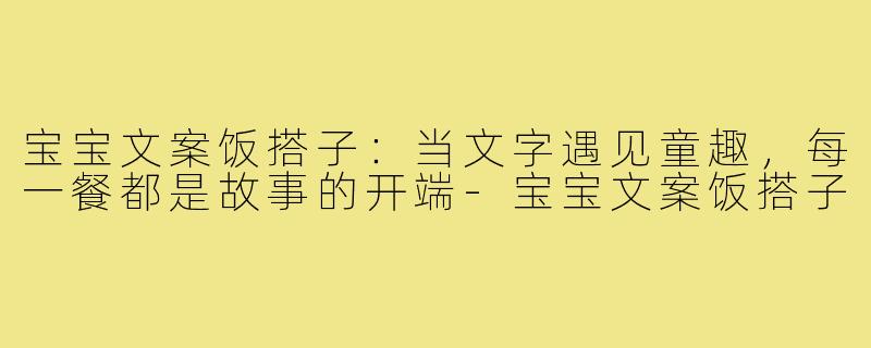宝宝文案饭搭子：当文字遇见童趣，每一餐都是故事的开端-宝宝文案饭搭子