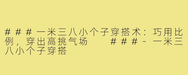 ###一米三八小个子穿搭术：巧用比例，穿出高挑气场

###-一米三八小个子穿搭