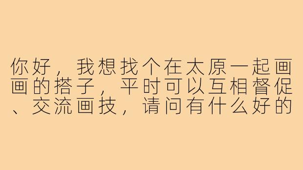 你好,我想找个在太原一起画画的搭子,平时可以互相督促、交流画技,请问有什么好的寻找途径或者建议吗?-太原画画搭子