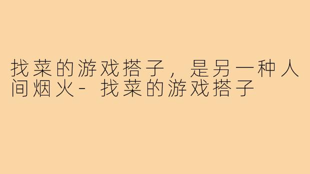 找菜的游戏搭子，是另一种人间烟火-找菜的游戏搭子