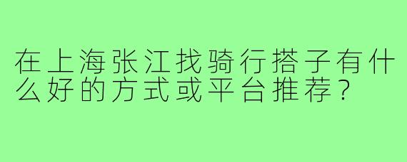 在上海张江找骑行搭子有什么好的方式或平台推荐？