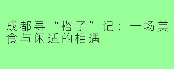 成都寻“搭子”记：一场美食与闲适的相遇