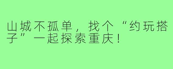 山城不孤单,找个“约玩搭子”一起探索重庆!