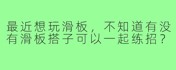 最近想玩滑板，不知道有没有滑板搭子可以一起练招？