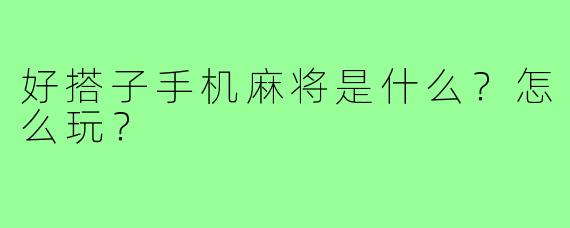 好搭子手机麻将是什么？怎么玩？