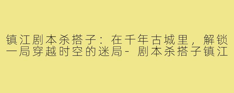镇江剧本杀搭子：在千年古城里，解锁一局穿越时空的迷局-剧本杀搭子镇江