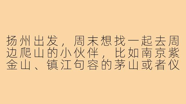 扬州出发,周末想找一起去周边爬山的小伙伴,比如南京紫金山、镇江句容的茅山或者仪征的青山,有没有感兴趣的朋友?可以一起拼车、互相拍照,顺便锻炼身体放松心情~