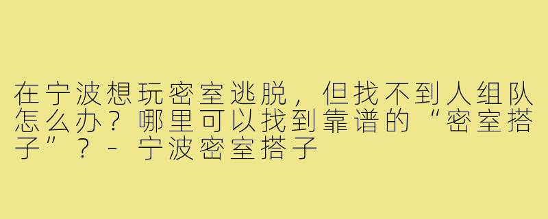 在宁波想玩密室逃脱,但找不到人组队怎么办?哪里可以找到靠谱的“密室搭子”?-宁波密室搭子