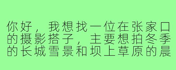 你好，我想找一位在张家口的摄影搭子，主要想拍冬季的长城雪景和坝上草原的晨雾，请问有什么建议或者可以一起创作吗？