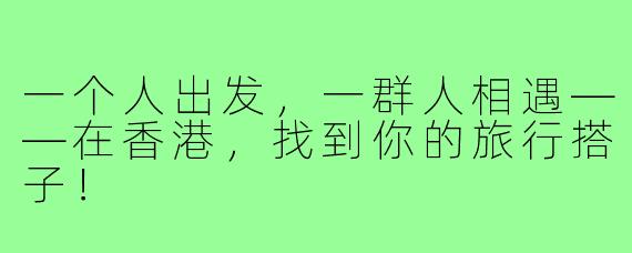 一个人出发，一群人相遇——在香港，找到你的旅行搭子！