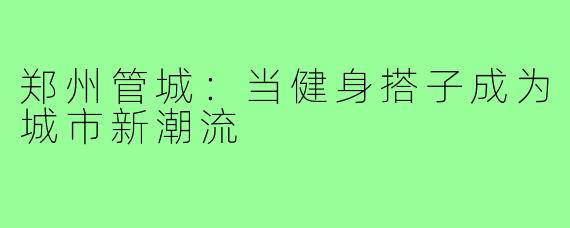 郑州管城:当健身搭子成为城市新潮流