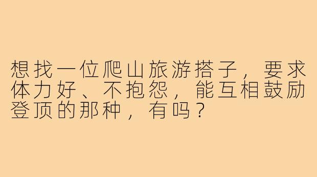想找一位爬山旅游搭子，要求体力好、不抱怨，能互相鼓励登顶的那种，有吗？