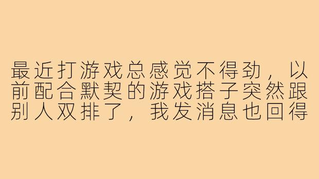 最近打游戏总感觉不得劲，以前配合默契的游戏搭子突然跟别人双排了，我发消息也回得敷衍，这种情况该怎么调整心态？-游戏搭子被抢