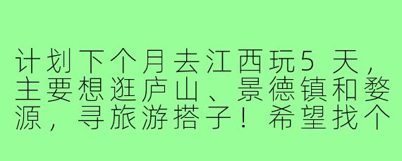计划下个月去江西玩5天，主要想逛庐山、景德镇和婺源，寻旅游搭子！希望找个合拍的小伙伴一起拼房拼车，互相拍照，分摊成本。本人90后女生，性格随和，攻略已做大概，求捡或组队～有同样计划的朋友私聊具体行程！