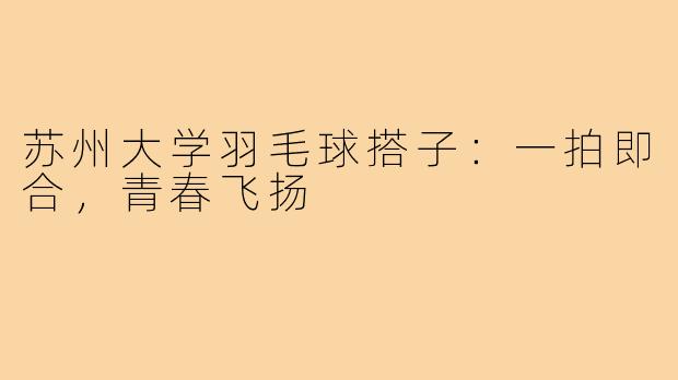 苏州大学羽毛球搭子：一拍即合，青春飞扬