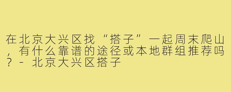 在北京大兴区找“搭子”一起周末爬山，有什么靠谱的途径或本地群组推荐吗？-北京大兴区搭子